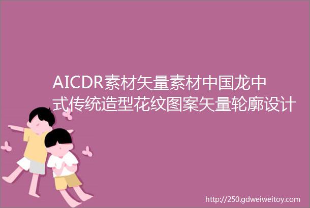 AICDR素材矢量素材中国龙中式传统造型花纹图案矢量轮廓设计素材可编辑