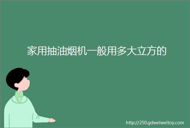 家用抽油烟机一般用多大立方的